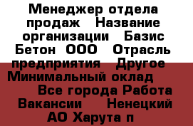 Менеджер отдела продаж › Название организации ­ Базис-Бетон, ООО › Отрасль предприятия ­ Другое › Минимальный оклад ­ 20 000 - Все города Работа » Вакансии   . Ненецкий АО,Харута п.